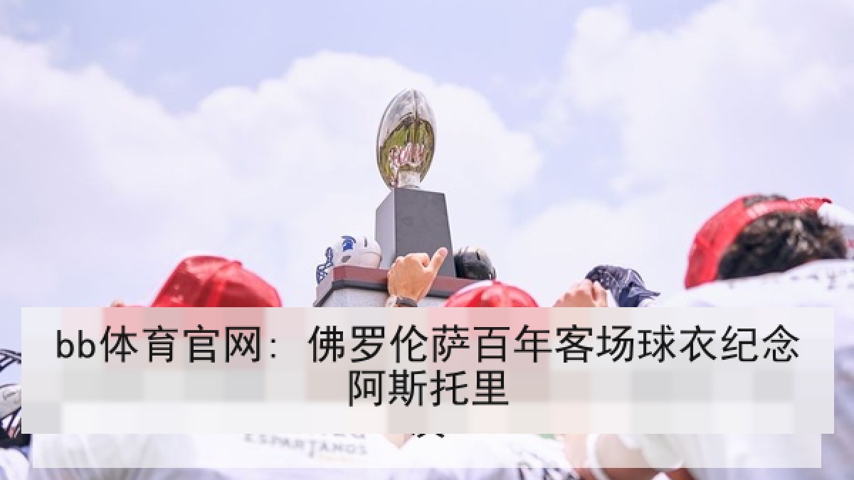 bb体育官网: 佛罗伦萨百年客场球衣纪念阿斯托里